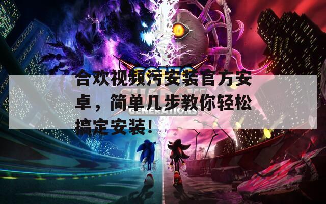 合歡視頻污安裝官方安卓，簡單幾步教你輕松搞定安裝！