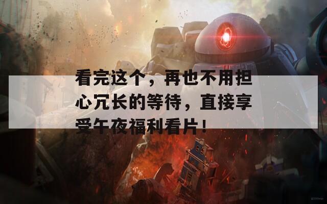 看完這個(gè)，再也不用擔(dān)心冗長(zhǎng)的等待，直接享受午夜福利看片！