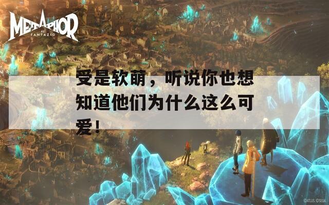 受是軟萌，聽說你也想知道他們?yōu)槭裁催@么可愛！