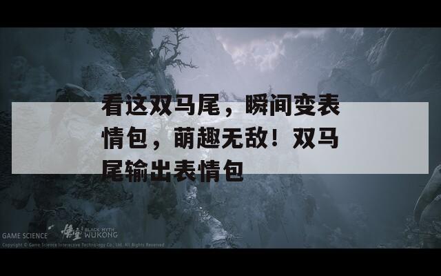 看這雙馬尾，瞬間變表情包，萌趣無敵！雙馬尾輸出表情包