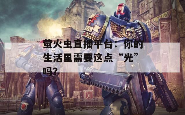螢火蟲直播平臺：你的生活里需要這點“光”嗎？