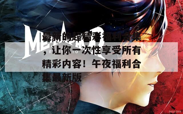 最新的超精彩福利合集，讓你一次性享受所有精彩內(nèi)容！午夜福利合集最新版