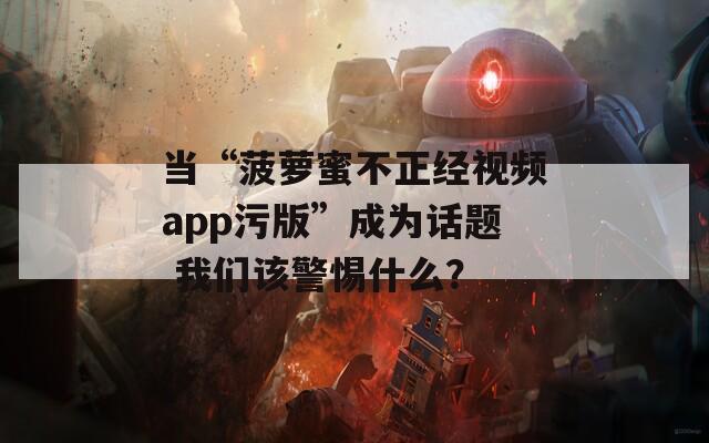 當(dāng)“菠蘿蜜不正經(jīng)視頻app污版”成為話題 我們該警惕什么？