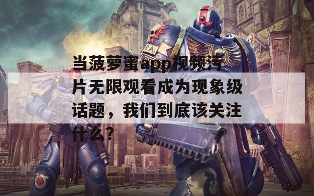 當菠蘿蜜app視頻污片無限觀看成為現(xiàn)象級話題，我們到底該關(guān)注什么？