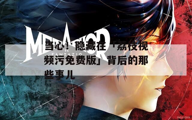當(dāng)心！隱藏在「荔枝視頻污免費(fèi)版」背后的那些事兒