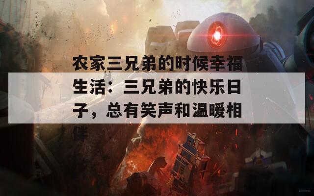 農(nóng)家三兄弟的時(shí)候幸福生活：三兄弟的快樂(lè)日子，總有笑聲和溫暖相伴