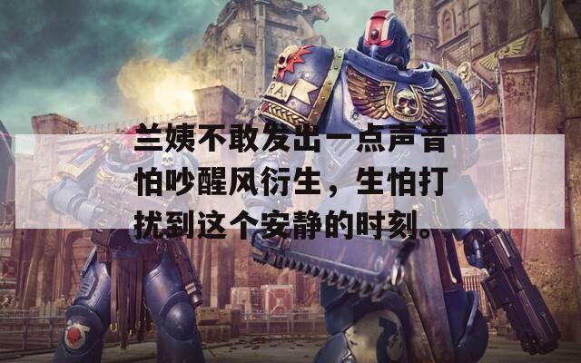 蘭姨不敢發(fā)出一點(diǎn)聲音怕吵醒風(fēng)衍生，生怕打擾到這個(gè)安靜的時(shí)刻。