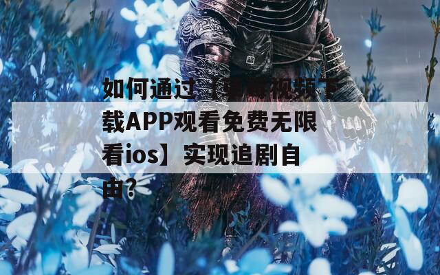 如何通過【草莓視頻下載APP觀看免費無限看ios】實現(xiàn)追劇自由？