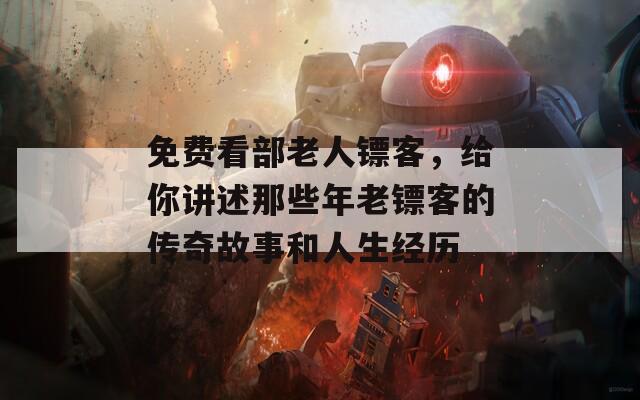 免費(fèi)看部老人鏢客，給你講述那些年老鏢客的傳奇故事和人生經(jīng)歷