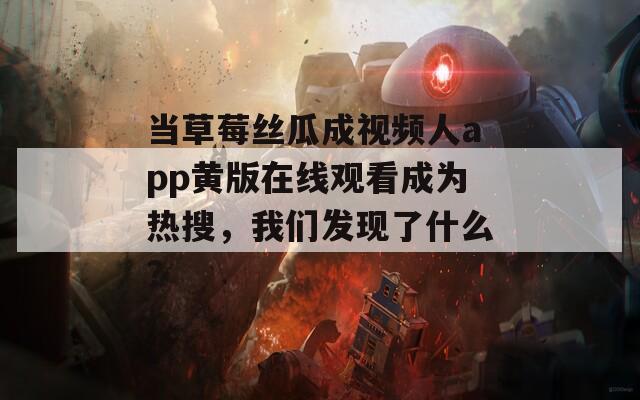 當(dāng)草莓絲瓜成視頻人app黃版在線觀看成為熱搜，我們發(fā)現(xiàn)了什么？