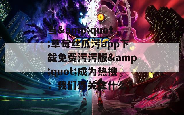 當(dāng)&quot;草莓絲瓜污app下載免費(fèi)污污版&quot;成為熱搜：我們該關(guān)注什么？