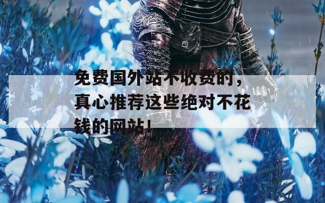 免費(fèi)國(guó)外站不收費(fèi)的，真心推薦這些絕對(duì)不花錢(qián)的網(wǎng)站！