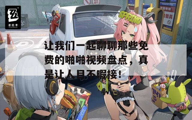 讓我們一起聊聊那些免費的啪啪視頻盤點，真是讓人目不暇接！
