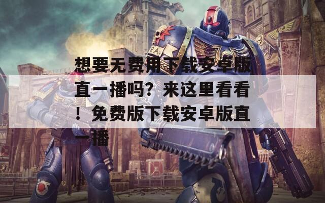 想要無(wú)費(fèi)用下載安卓版直一播嗎？來(lái)這里看看！免費(fèi)版下載安卓版直一播