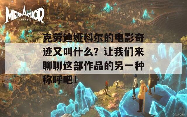 克勞迪婭科爾的電影奇跡又叫什么？讓我們來聊聊這部作品的另一種稱呼吧！