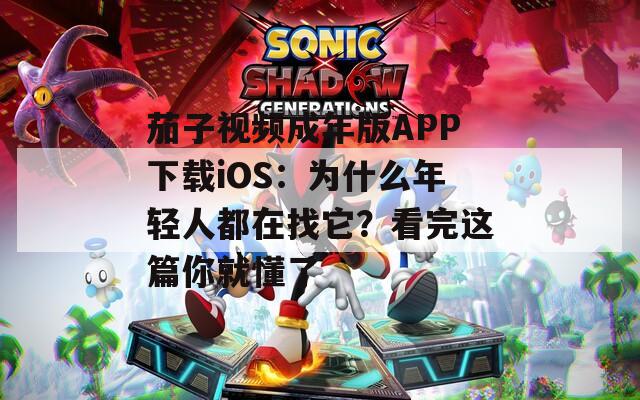 茄子視頻成年版APP下載iOS：為什么年輕人都在找它？看完這篇你就懂了