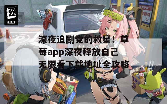深夜追劇黨的救星！草莓a(chǎn)pp深夜釋放自己無限看下載地址全攻略