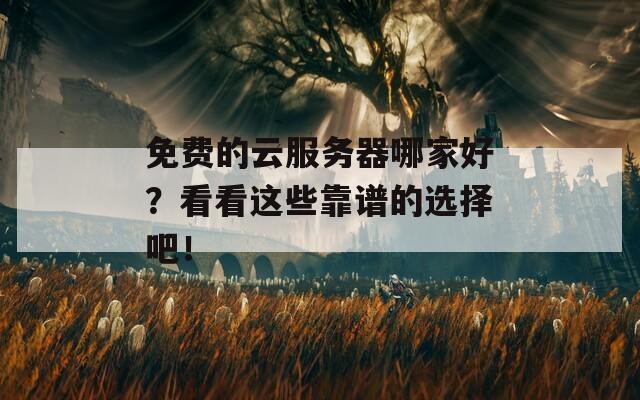 免費(fèi)的云服務(wù)器哪家好？看看這些靠譜的選擇吧！