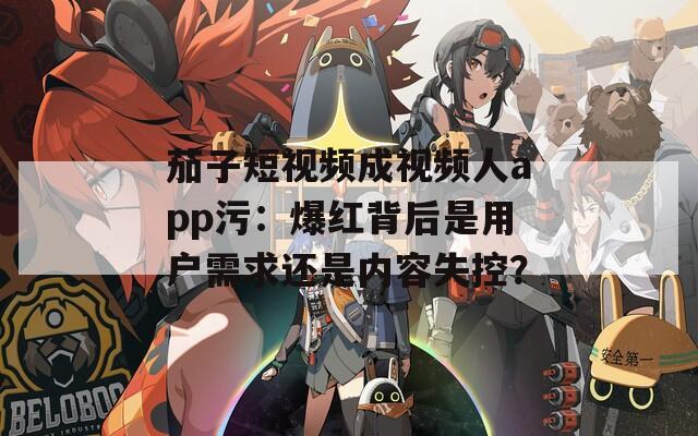 茄子短視頻成視頻人app污：爆紅背后是用戶需求還是內容失控？