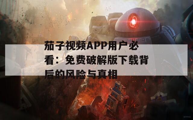 茄子視頻APP用戶必看：免費(fèi)破解版下載背后的風(fēng)險(xiǎn)與真相