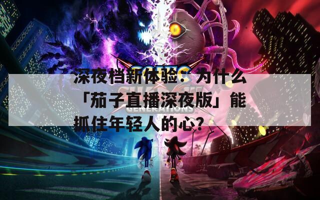 深夜檔新體驗：為什么「茄子直播深夜版」能抓住年輕人的心？