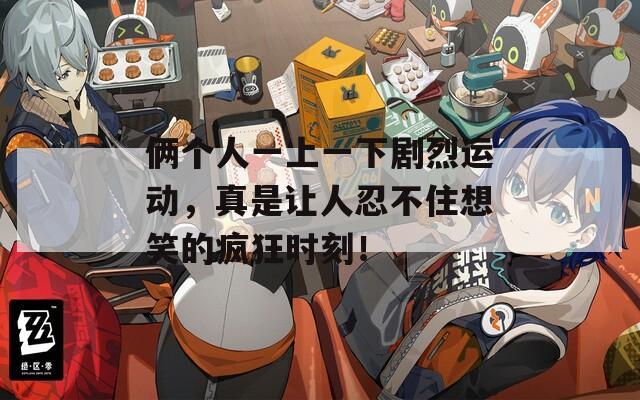 倆個人一上一下劇烈運動，真是讓人忍不住想笑的瘋狂時刻！