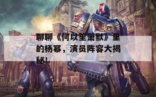 聊聊《何以笙簫默》里的楊冪，演員陣容大揭秘！