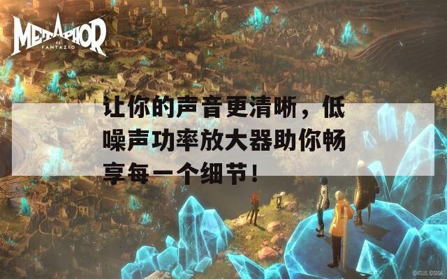 讓你的聲音更清晰，低噪聲功率放大器助你暢享每一個(gè)細(xì)節(jié)！