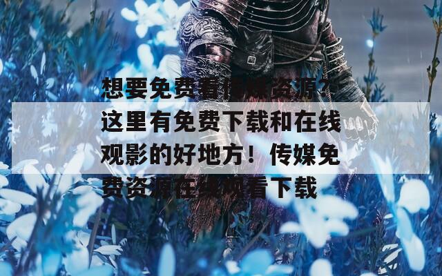 想要免費看傳媒資源？這里有免費下載和在線觀影的好地方！傳媒免費資源在線觀看下載