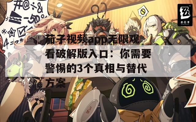 茄子視頻app無(wú)限觀看破解版入口：你需要警惕的3個(gè)真相與替代方案
