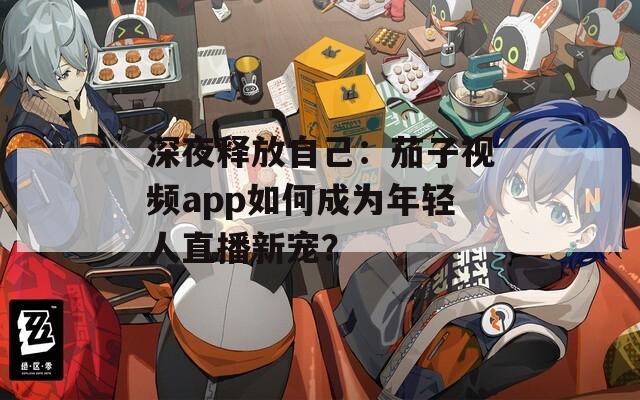 深夜釋放自己：茄子視頻app如何成為年輕人直播新寵？