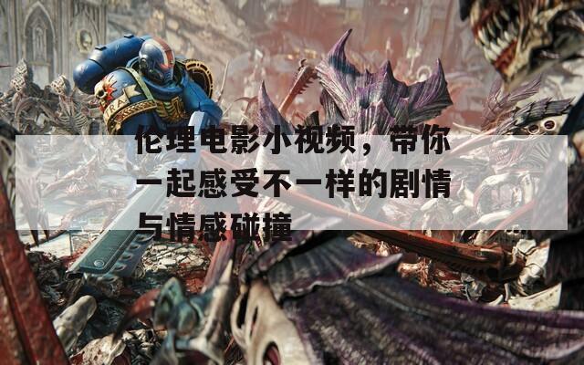 倫理電影小視頻，帶你一起感受不一樣的劇情與情感碰撞