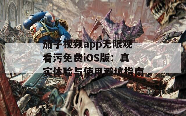 茄子視頻app無(wú)限觀看污免費(fèi)iOS版：真實(shí)體驗(yàn)與使用避坑指南