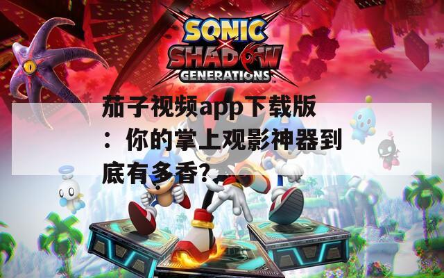 茄子視頻app下載版：你的掌上觀影神器到底有多香？