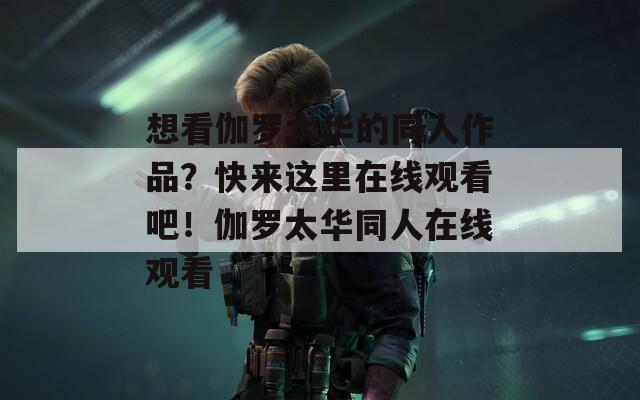 想看伽羅太華的同人作品？快來這里在線觀看吧！伽羅太華同人在線觀看