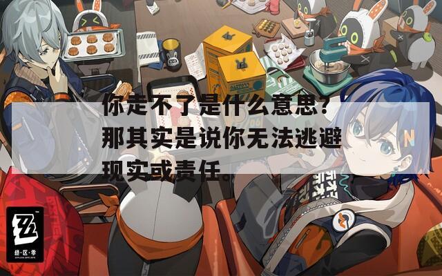 你走不了是什么意思？那其實(shí)是說你無法逃避現(xiàn)實(shí)或責(zé)任。