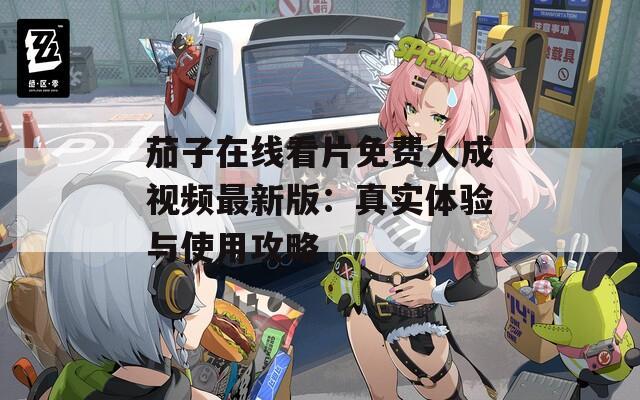 茄子在線看片免費(fèi)人成視頻最新版：真實(shí)體驗(yàn)與使用攻略