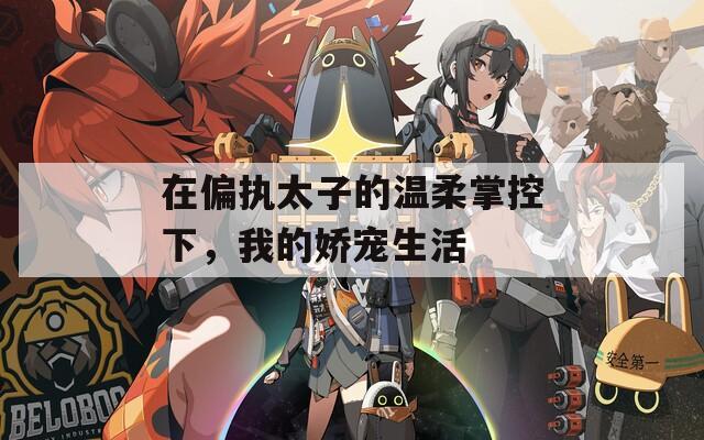 在偏執(zhí)太子的溫柔掌控下，我的嬌寵生活