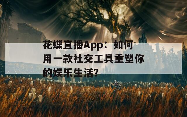 花蝶直播App：如何用一款社交工具重塑你的娛樂(lè)生活？