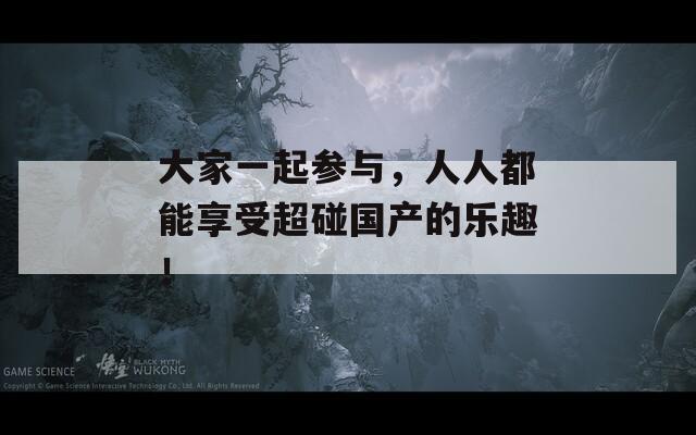 大家一起參與，人人都能享受超碰國產(chǎn)的樂趣！