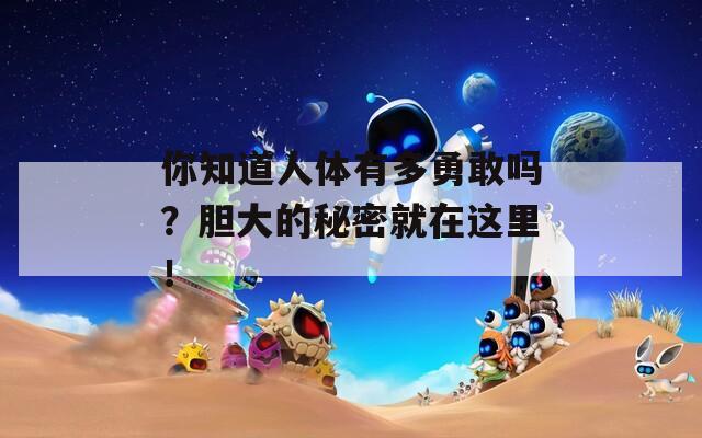 你知道人體有多勇敢嗎？膽大的秘密就在這里！