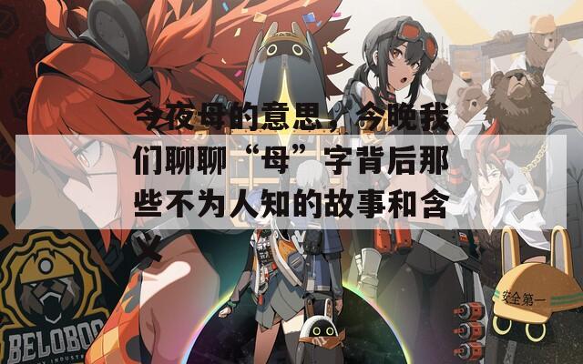 今夜母的意思，今晚我們聊聊“母”字背后那些不為人知的故事和含義