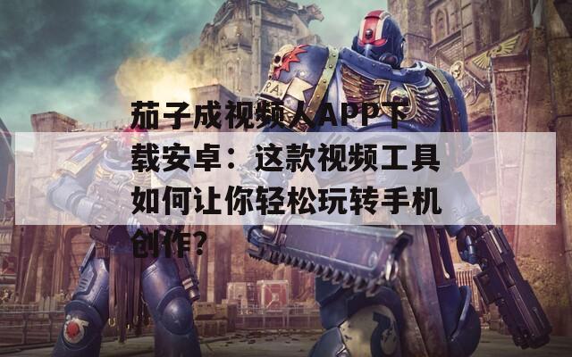 茄子成視頻人APP下載安卓：這款視頻工具如何讓你輕松玩轉(zhuǎn)手機創(chuàng)作？
