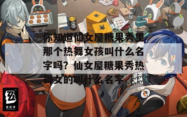 你知道仙女屋糖果秀里那個熱舞女孩叫什么名字嗎？仙女屋糖果秀熱舞女的叫什么名字