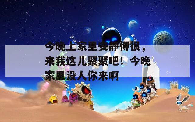 今晚上家里安靜得很，來(lái)我這兒聚聚吧！今晚家里沒(méi)人你來(lái)啊