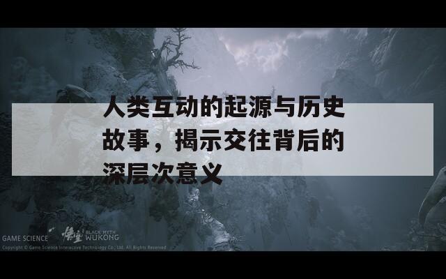 人類互動(dòng)的起源與歷史故事，揭示交往背后的深層次意義