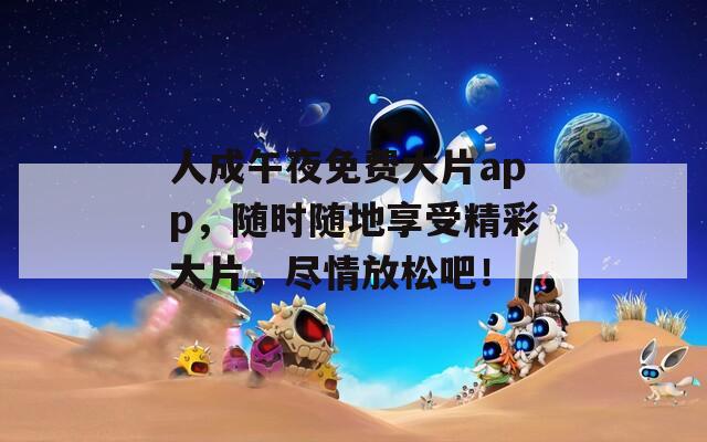 人成午夜免費(fèi)大片app，隨時隨地享受精彩大片，盡情放松吧！