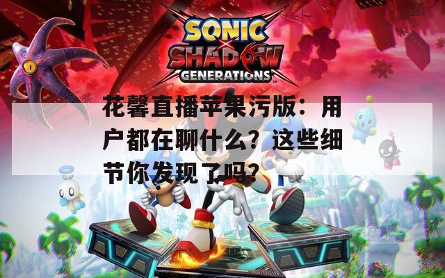 花馨直播蘋果污版：用戶都在聊什么？這些細(xì)節(jié)你發(fā)現(xiàn)了嗎？