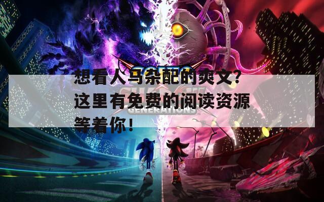 想看人馬雜配的爽文？這里有免費(fèi)的閱讀資源等著你！