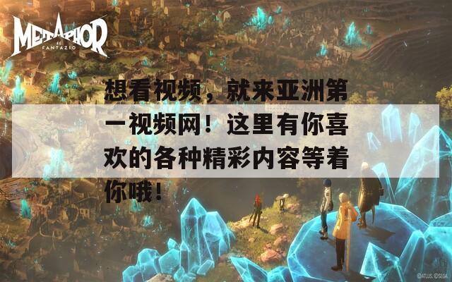 想看視頻，就來(lái)亞洲第一視頻網(wǎng)！這里有你喜歡的各種精彩內(nèi)容等著你哦！